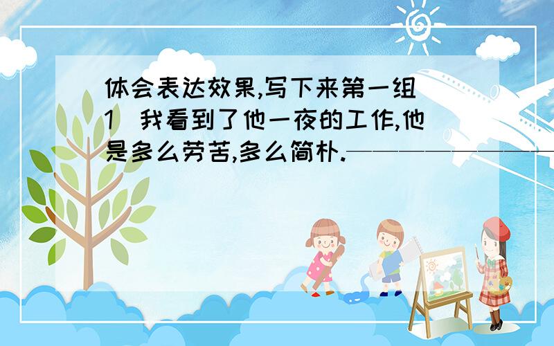 体会表达效果,写下来第一组（1）我看到了他一夜的工作,他是多么劳苦,多么简朴.———————————————————————————————————————（2）我看到了他一