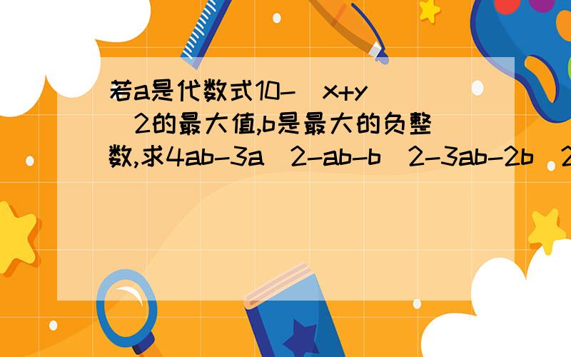 若a是代数式10-(x+y)^2的最大值,b是最大的负整数,求4ab-3a^2-ab-b^2-3ab-2b^2的值