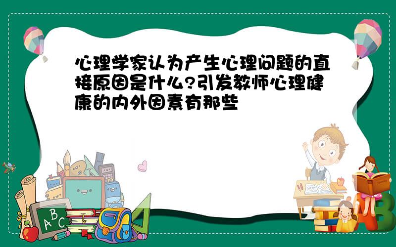 心理学家认为产生心理问题的直接原因是什么?引发教师心理健康的内外因素有那些