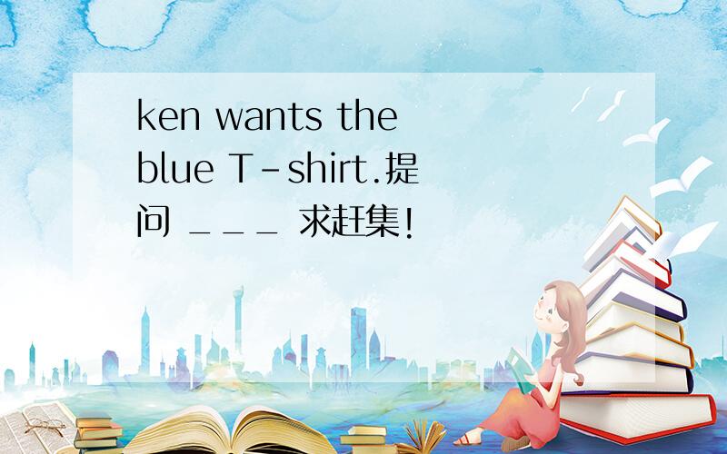 ken wants the blue T-shirt.提问 ___ 求赶集!