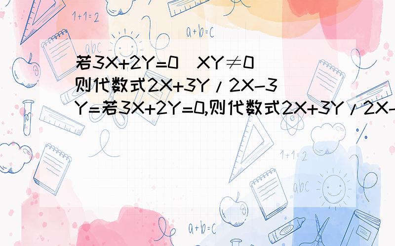 若3X+2Y=0(XY≠0)则代数式2X+3Y/2X-3Y=若3X+2Y=0,则代数式2X+3Y/2X-3Y=?(XY不等于0)