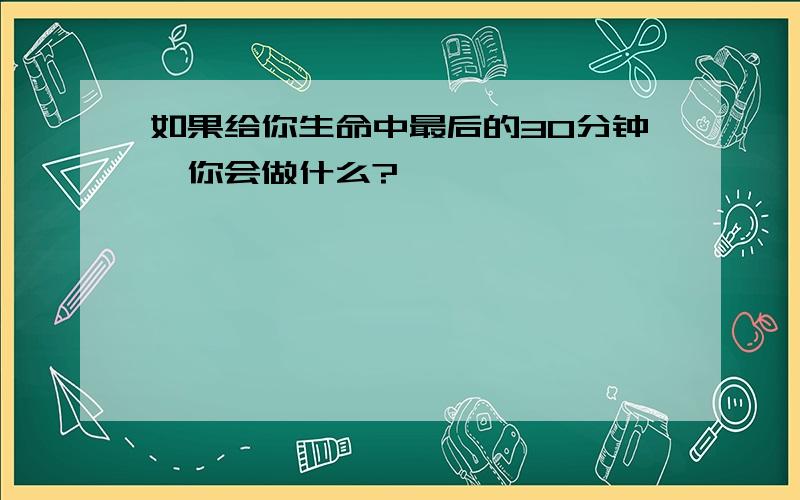 如果给你生命中最后的30分钟,你会做什么?