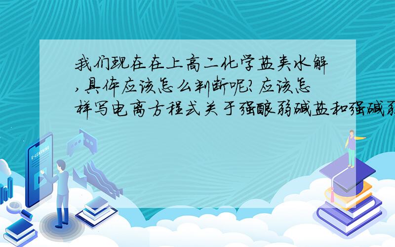 我们现在在上高二化学盐类水解,具体应该怎么判断呢?应该怎样写电离方程式关于强酸弱碱盐和强碱弱酸盐有什么规律吗？什么时候能水解什么时候不能