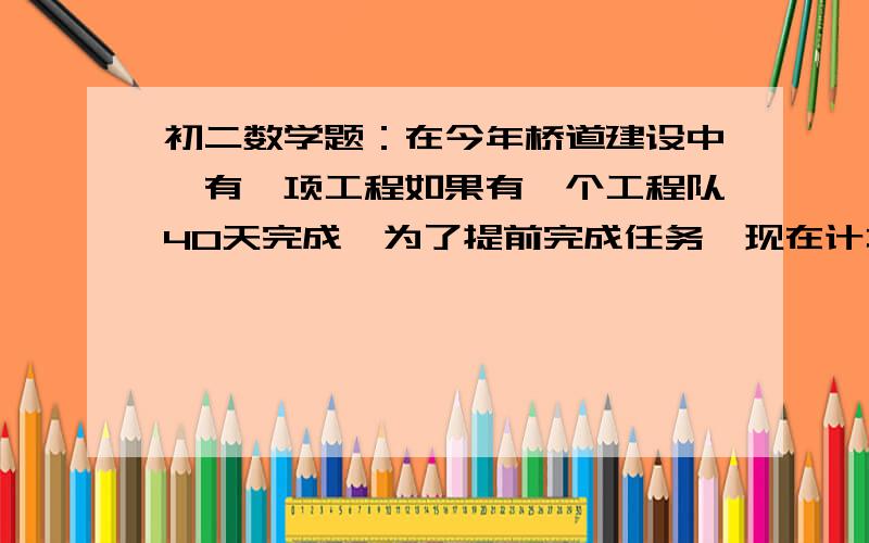 初二数学题：在今年桥道建设中,有一项工程如果有一个工程队40天完成,为了提前完成任务,现在计划由若干个初二数学题：在今年桥道建设中,有一项工程如果有一个工程队40天完成，为了提