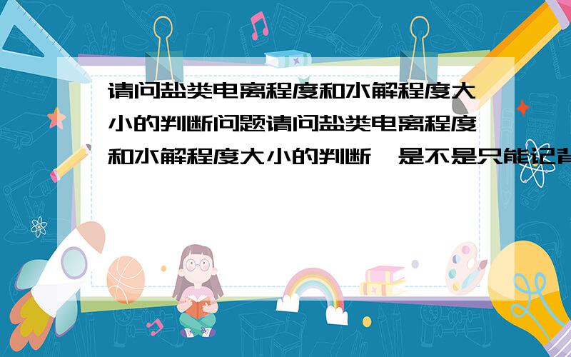 请问盐类电离程度和水解程度大小的判断问题请问盐类电离程度和水解程度大小的判断,是不是只能记背?高中阶段要怎么分辨,是不是只要记几个关键的就可以了?比如NaHSO4.NaHCO3,NaHS等等.坐等.