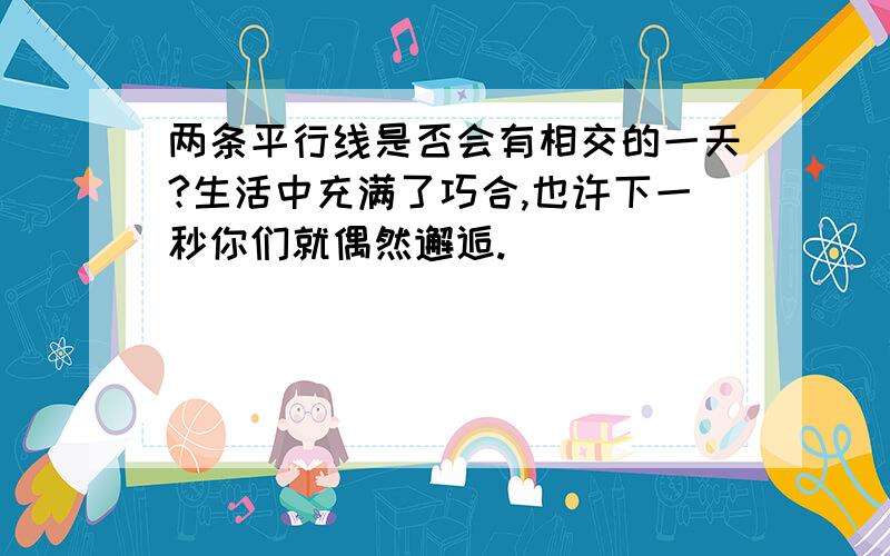 两条平行线是否会有相交的一天?生活中充满了巧合,也许下一秒你们就偶然邂逅.