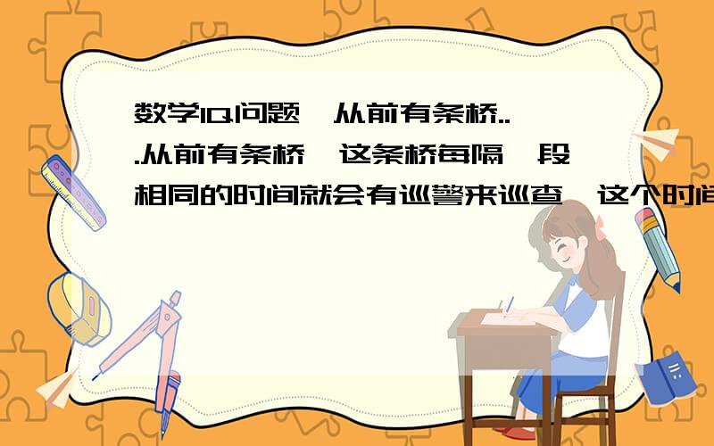 数学IQ问题,从前有条桥...从前有条桥,这条桥每隔一段相同的时间就会有巡警来巡查,这个时间刚好是过桥人走到桥中间所需要的时间,可是有个人不但过了桥,还不被巡警看到.问他是怎么做到