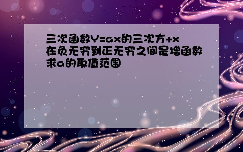 三次函数Y=ax的三次方+x在负无穷到正无穷之间是增函数求a的取值范围