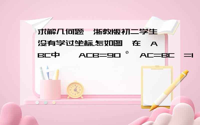 求解几何题,浙教版初二学生,没有学过坐标.怎如图,在△ABC中,∠ACB=90 º,AC=BC,=1,D是线段AB上的一个动点,（不与点A、B重合）,射线AQ⊥AB,点E在AQ上,且AE=BD,DE与AC相交于点F.（1）判断△CDE的形状,