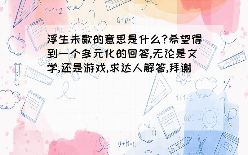 浮生未歇的意思是什么?希望得到一个多元化的回答,无论是文学,还是游戏,求达人解答,拜谢