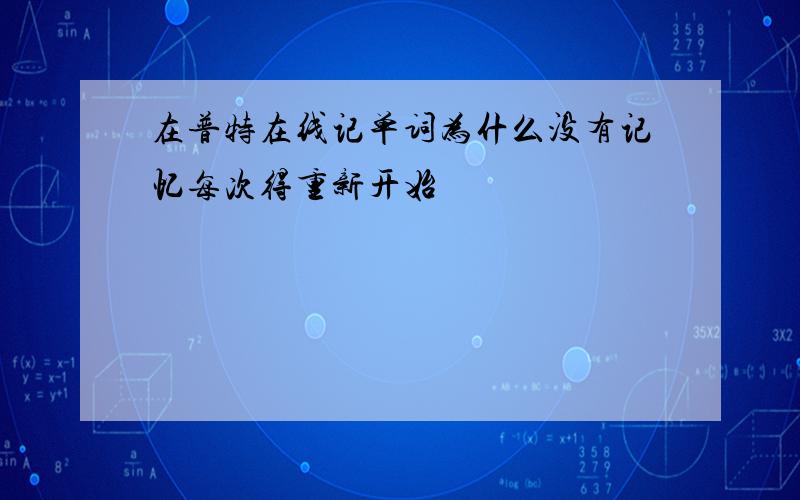 在普特在线记单词为什么没有记忆每次得重新开始