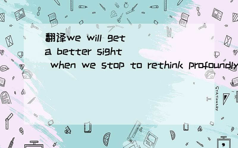 翻译we will get a better sight when we stop to rethink profoundly