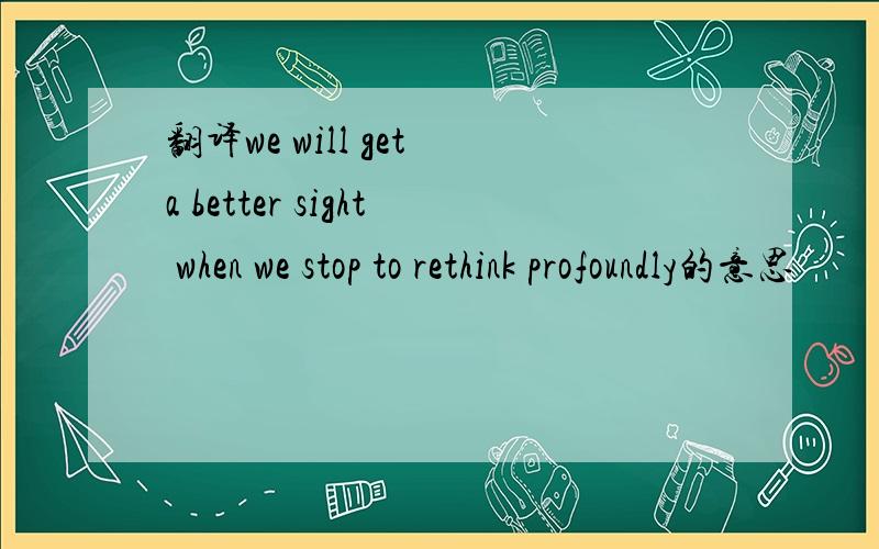 翻译we will get a better sight when we stop to rethink profoundly的意思