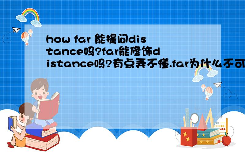 how far 能提问distance吗?far能修饰distance吗?有点弄不懂.far为什么不可以修饰distance呢?