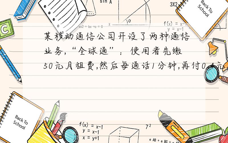 某移动通信公司开设了两种通信业务,“全球通”：使用者先缴50元月租费,然后每通话1分钟,再付0.4元；“快捷通”：不缴月租费.每通话一分钟,付花费0.6元,若一个月内通话x分钟,用代数式表