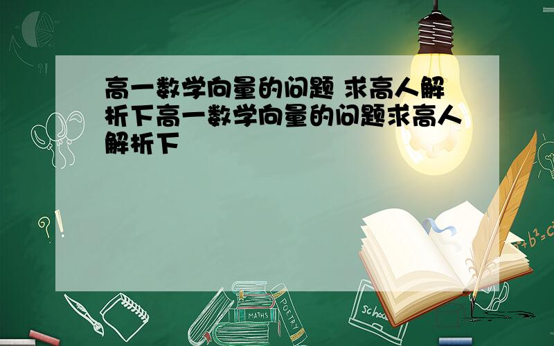 高一数学向量的问题 求高人解析下高一数学向量的问题求高人解析下