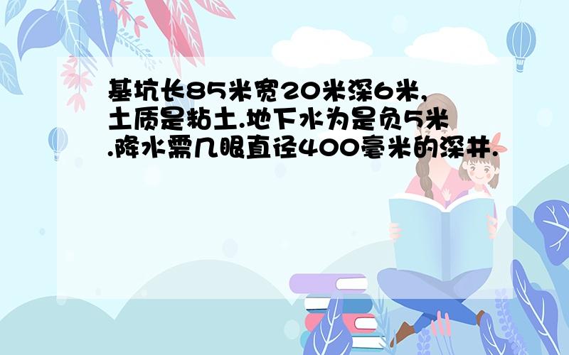 基坑长85米宽20米深6米,土质是粘土.地下水为是负5米.降水需几眼直径400毫米的深井.