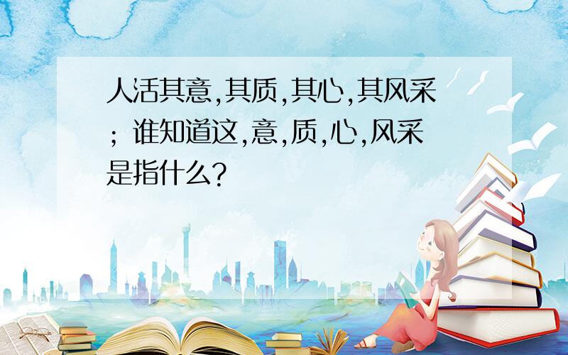 人活其意,其质,其心,其风采；谁知道这,意,质,心,风采是指什么?