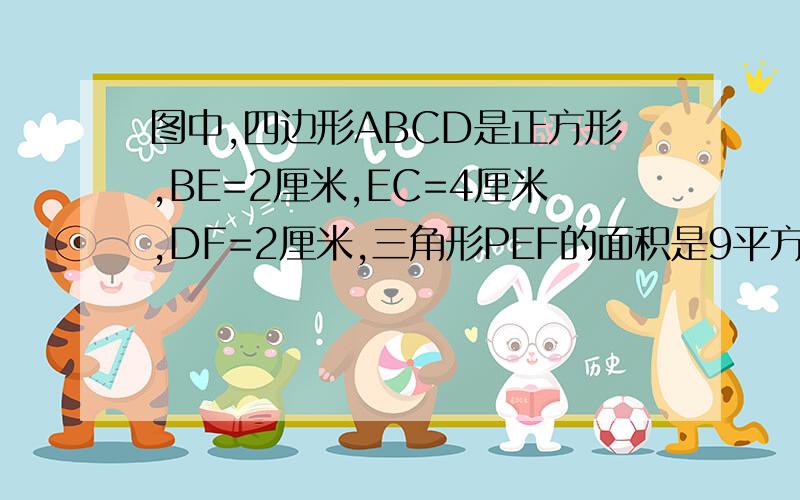 图中,四边形ABCD是正方形,BE=2厘米,EC=4厘米,DF=2厘米,三角形PEF的面积是9平方厘米.（1）三角形CEF的面积是多少?（2）求DP的长.