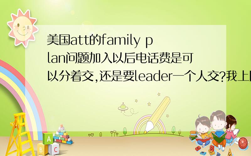 美国att的family plan问题加入以后电话费是可以分着交,还是要leader一个人交?我上网看我的号码才50块钱,但是主要的那个人话费100多块,我是只交50块钱,还是要跟他分摊那个100多块?而且我们都要