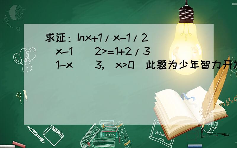 求证：Inx+1/x-1/2(x-1)^2>=1+2/3(1-x)^3,(x>0)此题为少年智力开发报高中数学选修2-2,此题要求用导数证明不等式成立!