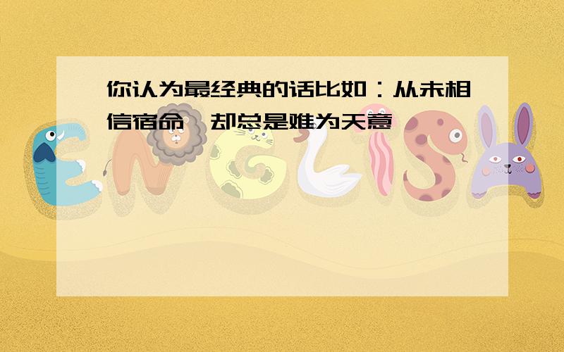 你认为最经典的话比如：从未相信宿命,却总是难为天意