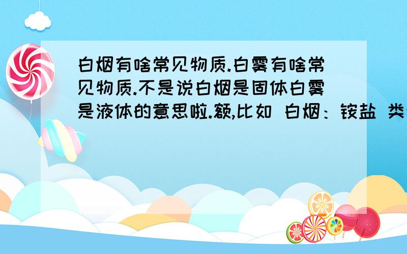 白烟有啥常见物质.白雾有啥常见物质.不是说白烟是固体白雾是液体的意思啦.额,比如 白烟：铵盐 类似这样的总结啦 谢咯