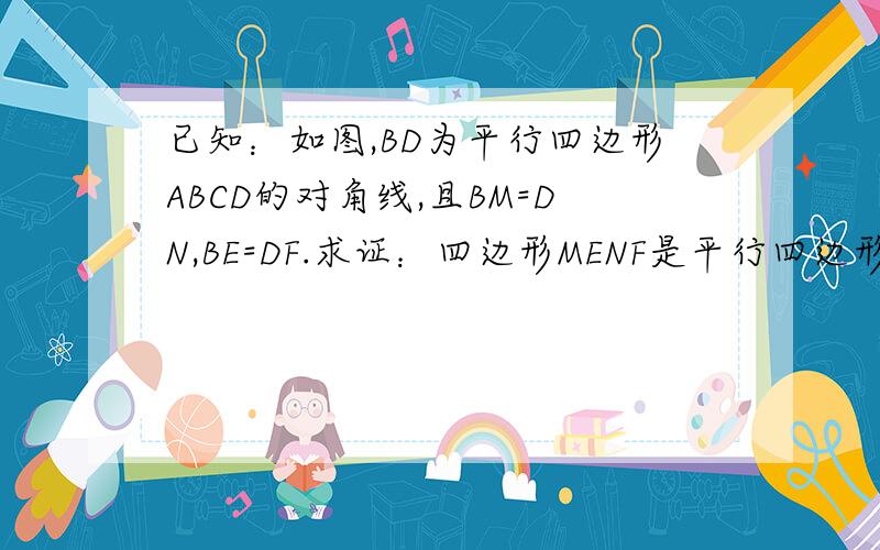 已知：如图,BD为平行四边形ABCD的对角线,且BM=DN,BE=DF.求证：四边形MENF是平行四边形