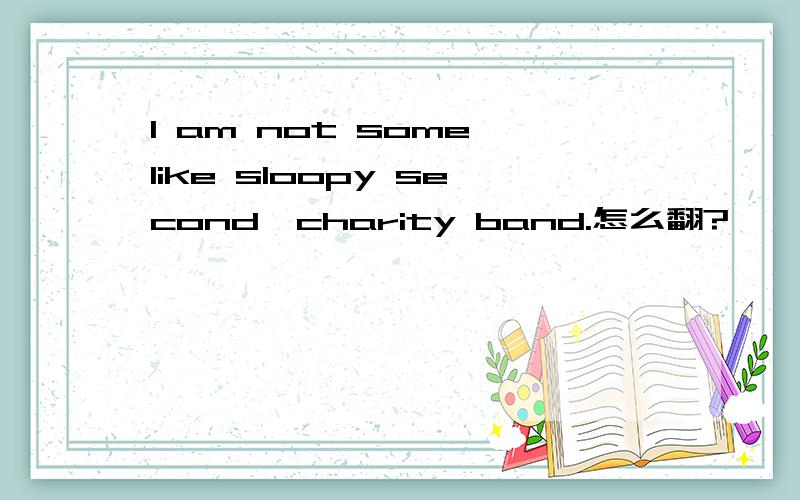 I am not some like sloopy second,charity band.怎么翻?