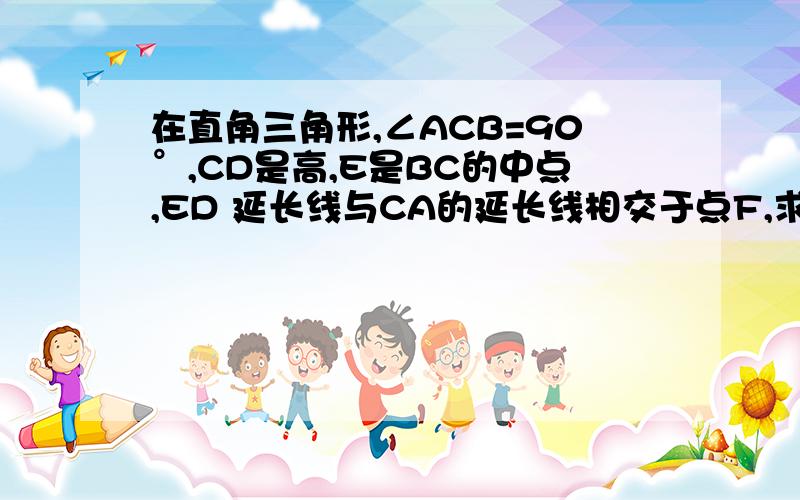 在直角三角形,∠ACB=90°,CD是高,E是BC的中点,ED 延长线与CA的延长线相交于点F,求AC:BC=DF：CF