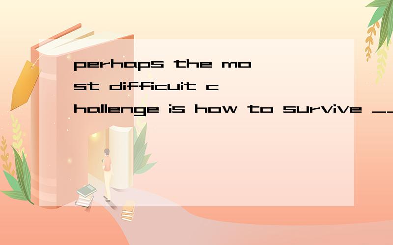 perhaps the most difficuit challenge is how to survive ____(没有） friends.横线为什么不能用no,而要用介词才对呢?