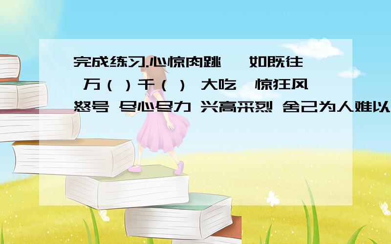 完成练习.心惊肉跳 一如既往 万（）千（） 大吃一惊狂风怒号 尽心尽力 兴高采烈 舍己为人难以割舍 省吃俭用 闪闪发光 忐忑不安表现人物心理或神态的：表现人物品质的：表现事物样子的