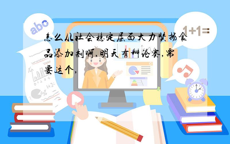 怎么从社会稳定层面大力赞扬食品添加剂啊,明天有辩论赛,需要这个,