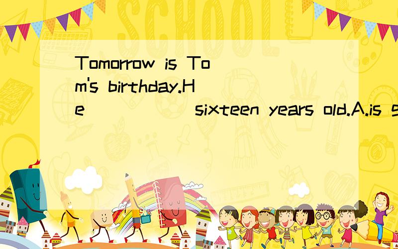 Tomorrow is Tom's birthday.He______sixteen years old.A.is going to be B.wil be She often make me_______her lessons.A.worried about B.worries about C.worry about