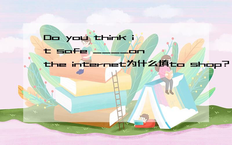 Do you think it safe ____on the internet为什么填to shop?