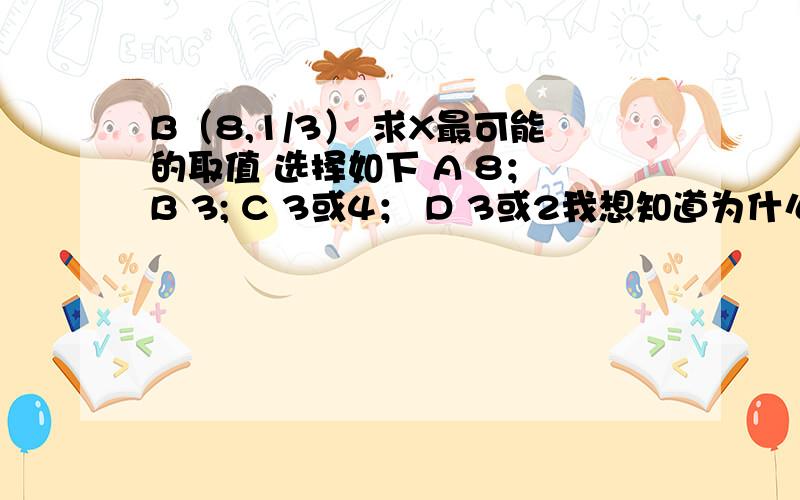 B（8,1/3） 求X最可能的取值 选择如下 A 8； B 3; C 3或4； D 3或2我想知道为什么呢?是怎么求出这个答案的?经可能给点公式