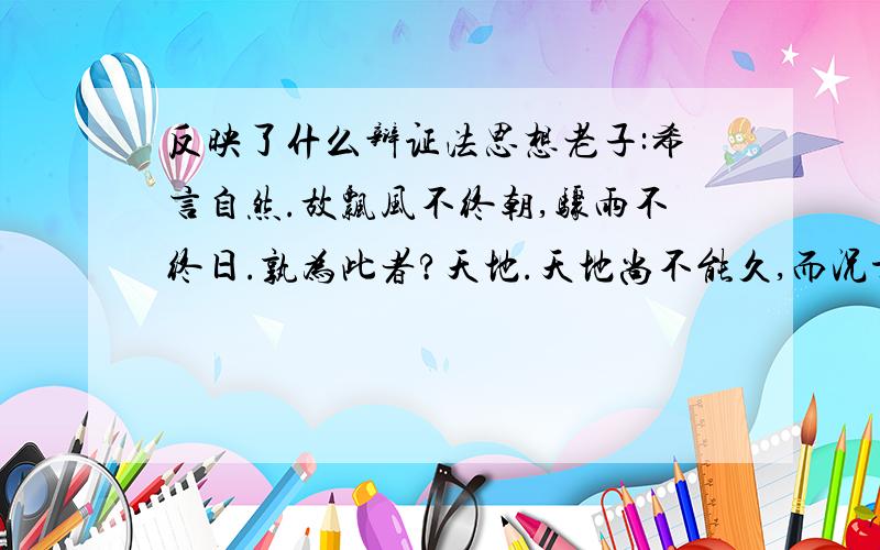 反映了什么辩证法思想老子:希言自然.故飘风不终朝,骤雨不终日.孰为此者?天地.天地尚不能久,而况于人乎?反映什么辩证法思想