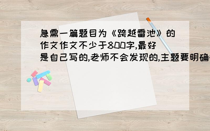 急需一篇题目为《跨越雷池》的作文作文不少于800字,最好是自己写的,老师不会发现的,主题要明确的,语言也不要太华丽的,一般作文即可