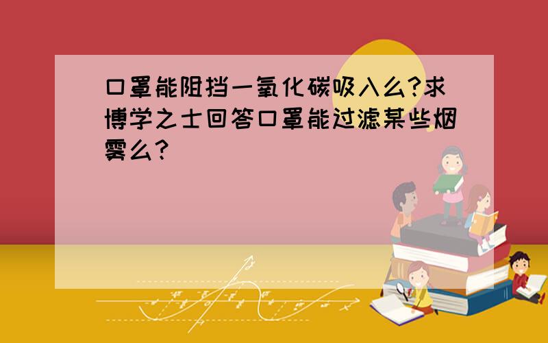 口罩能阻挡一氧化碳吸入么?求博学之士回答口罩能过滤某些烟雾么？