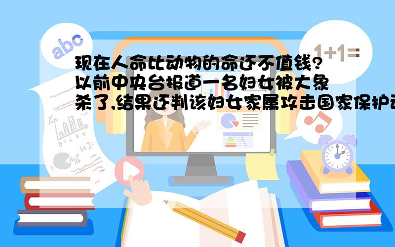 现在人命比动物的命还不值钱?以前中央台报道一名妇女被大象杀了,结果还判该妇女家属攻击国家保护动物