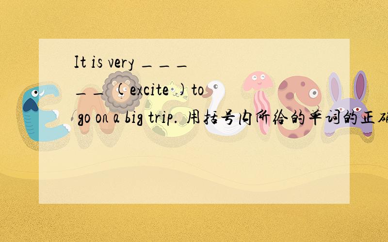 It is very _____ (excite )to go on a big trip. 用括号内所给的单词的正确形式