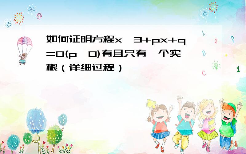 如何证明方程x^3+px+q=0(p>0)有且只有一个实根（详细过程）