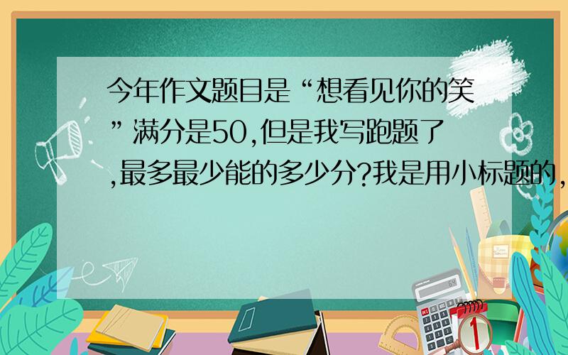 今年作文题目是“想看见你的笑”满分是50,但是我写跑题了,最多最少能的多少分?我是用小标题的,第一个是“关于学习”第二个是“关于电脑”第三个是“关于生活'我写到最后一个自然短踩