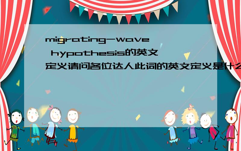 migrating-wave hypothesis的英文定义请问各位达人此词的英文定义是什么?