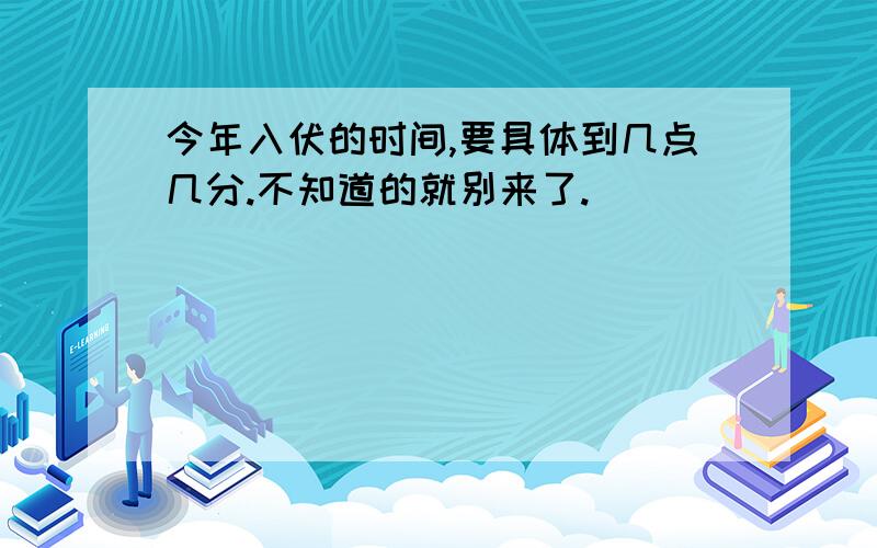 今年入伏的时间,要具体到几点几分.不知道的就别来了.