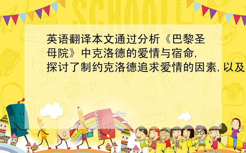 英语翻译本文通过分析《巴黎圣母院》中克洛德的爱情与宿命,探讨了制约克洛德追求爱情的因素,以及导致其悲剧命运的原因,进而得出克洛德在封建专制和宗教教会盛行的社会中,如何从一个