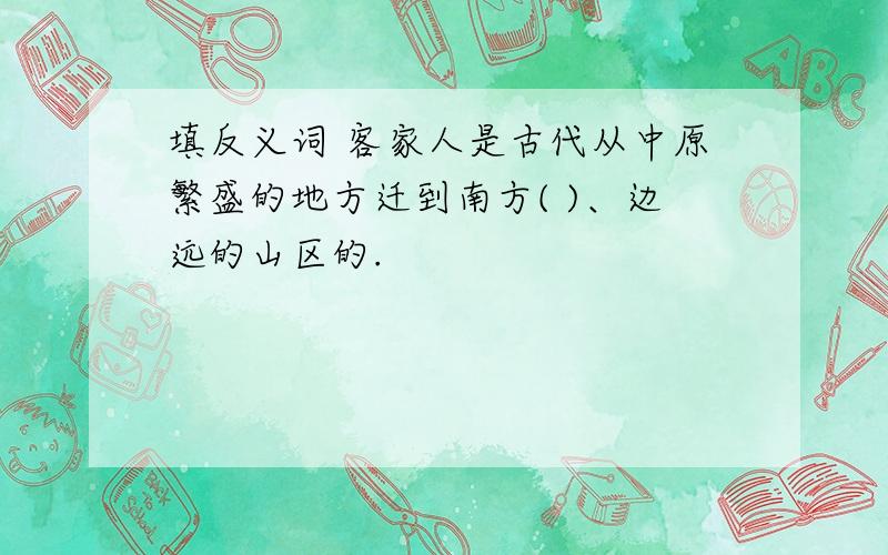 填反义词 客家人是古代从中原繁盛的地方迁到南方( )、边远的山区的.