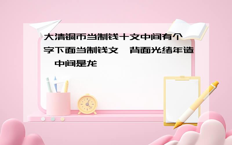 大清铜币当制钱十文中间有个甯字下面当制钱文,背面光绪年造,中间是龙