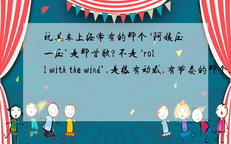 玩具车上经常有的那个‘阿姨压一压’是那首歌?不是‘roll with the wind’,是很有动感,有节奏的那个.