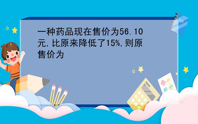 一种药品现在售价为56.10元,比原来降低了15%,则原售价为